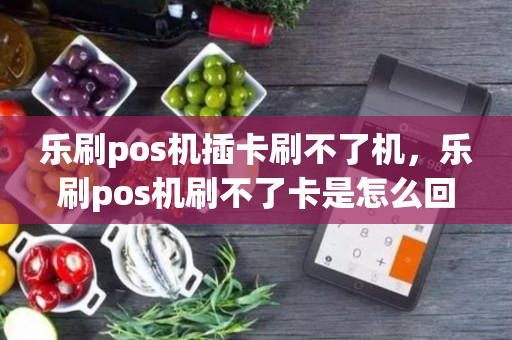 乐刷pos机插卡刷不了机，乐刷pos机刷不了卡是怎么回事