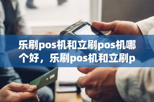 乐刷pos机和立刷pos机哪个好，乐刷pos机和立刷pos机哪个好用