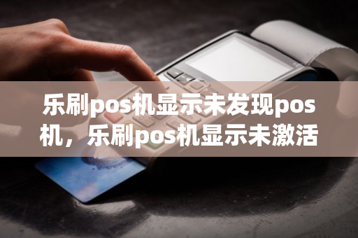 乐刷pos机显示未发现pos机，乐刷pos机显示未激活