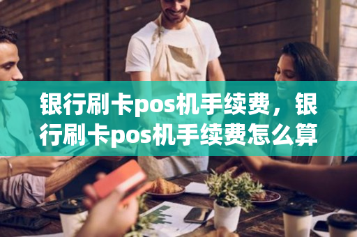 银行刷卡pos机手续费，银行刷卡pos机手续费怎么算