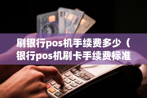 刷银行pos机手续费多少（银行pos机刷卡手续费标准哪个比较合适）