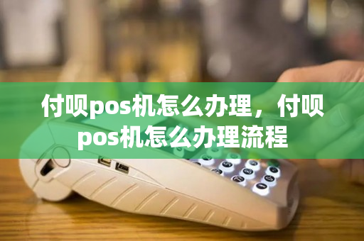 付呗pos机怎么办理，付呗pos机怎么办理流程