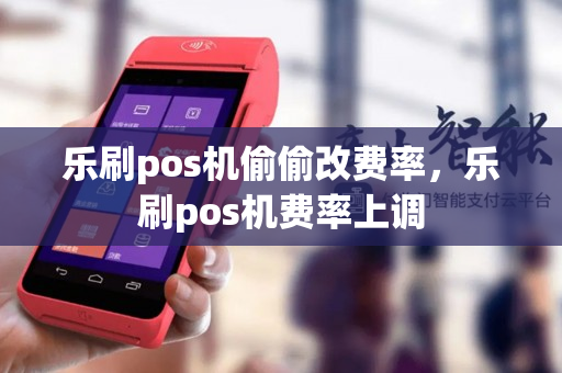 乐刷pos机偷偷改费率，乐刷pos机费率上调