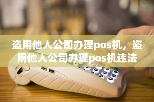 盗用他人公司办理pos机，盗用他人公司办理pos机违法吗