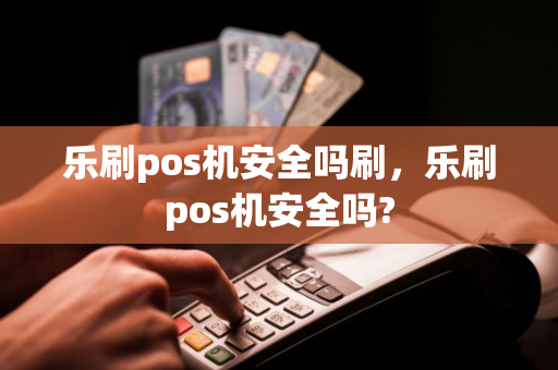 乐刷pos机安全吗刷，乐刷pos机安全吗?