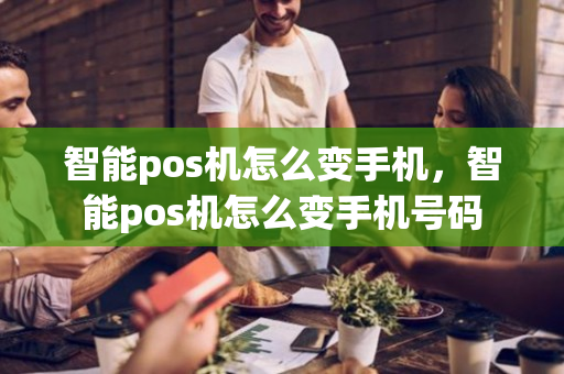 智能pos机怎么变手机，智能pos机怎么变手机号码