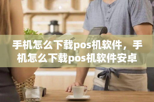 手机怎么下载pos机软件，手机怎么下载pos机软件安卓