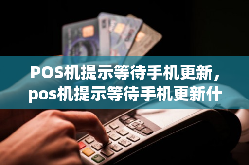 POS机提示等待手机更新，pos机提示等待手机更新什么意思