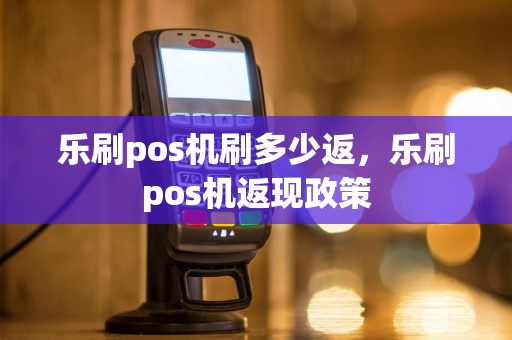 乐刷pos机刷多少返，乐刷pos机返现政策