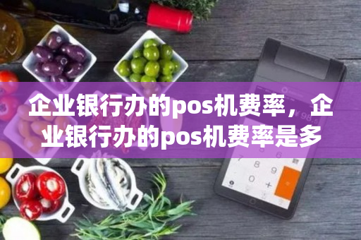 企业银行办的pos机费率，企业银行办的pos机费率是多少