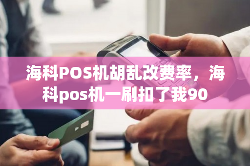 海科POS机胡乱改费率，海科pos机一刷扣了我90