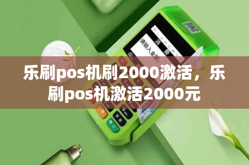 乐刷pos机刷2000激活，乐刷pos机激活2000元