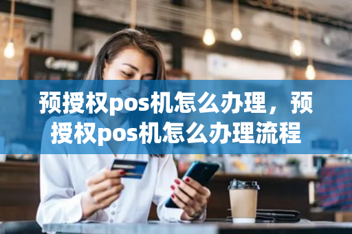 预授权pos机怎么办理，预授权pos机怎么办理流程