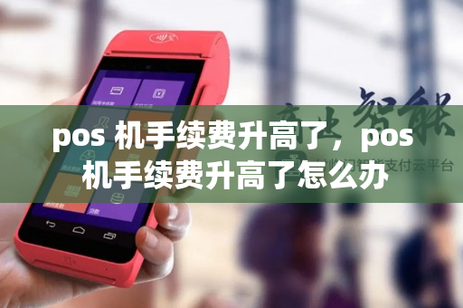 pos 机手续费升高了，pos 机手续费升高了怎么办