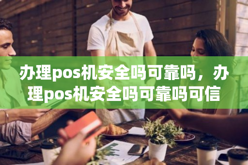 办理pos机安全吗可靠吗，办理pos机安全吗可靠吗可信吗