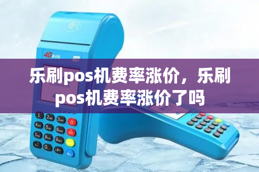 乐刷pos机费率涨价，乐刷pos机费率涨价了吗