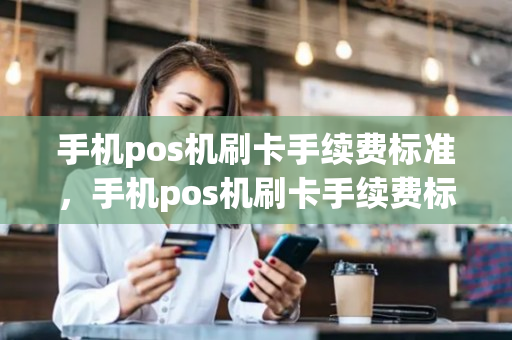 手机pos机刷卡手续费标准，手机pos机刷卡手续费标准是多少