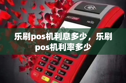 乐刷pos机利息多少，乐刷pos机利率多少