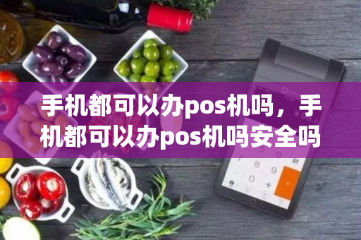 手机都可以办pos机吗，手机都可以办pos机吗安全吗