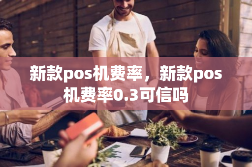 新款pos机费率，新款pos机费率0.3可信吗