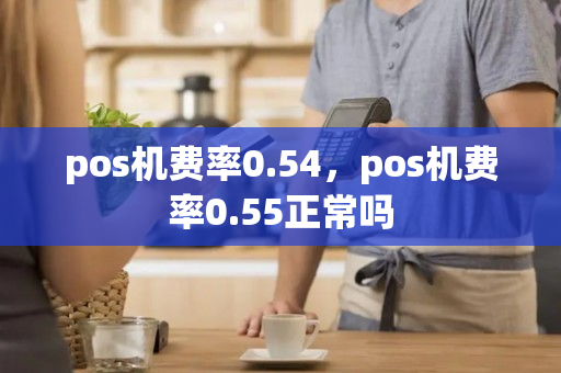 pos机费率0.54，pos机费率0.55正常吗