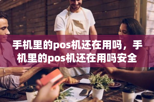 手机里的pos机还在用吗，手机里的pos机还在用吗安全吗