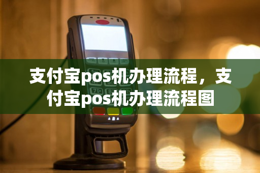 支付宝pos机办理流程，支付宝pos机办理流程图