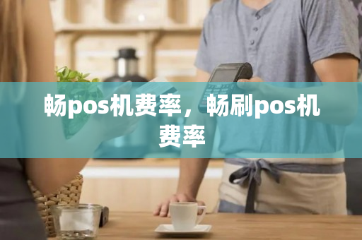 畅pos机费率，畅刷pos机费率