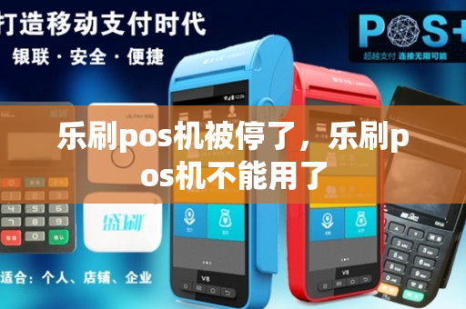 乐刷pos机被停了，乐刷pos机不能用了