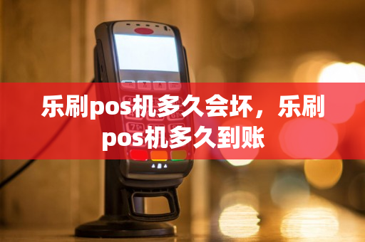 乐刷pos机多久会坏，乐刷pos机多久到账