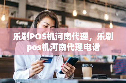 乐刷POS机河南代理，乐刷pos机河南代理电话