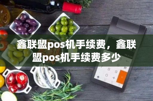 鑫联盟pos机手续费，鑫联盟pos机手续费多少