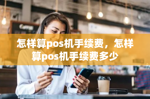 怎样算pos机手续费，怎样算pos机手续费多少