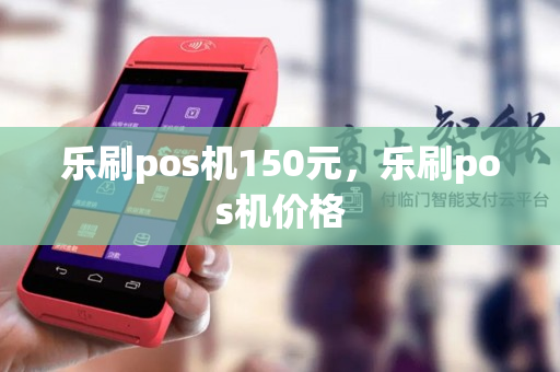 乐刷pos机150元，乐刷pos机价格