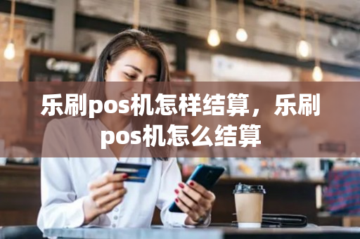 乐刷pos机怎样结算，乐刷pos机怎么结算