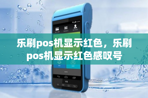 乐刷pos机显示红色，乐刷pos机显示红色感叹号