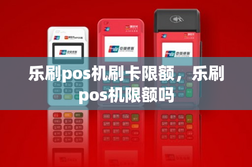 乐刷pos机刷卡限额，乐刷pos机限额吗