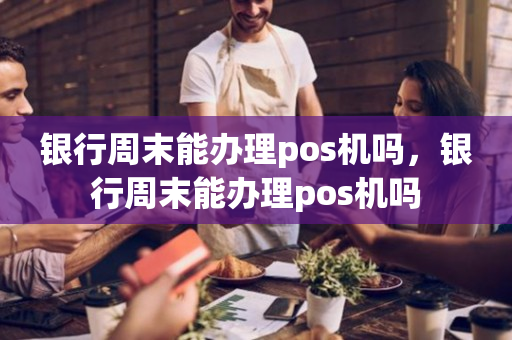 银行周末能办理pos机吗，银行周末能办理pos机吗