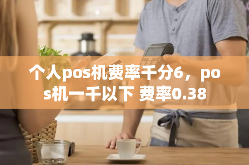 个人pos机费率千分6，pos机一千以下 费率0.38