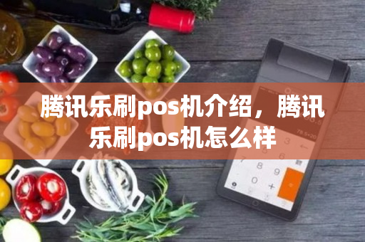 腾讯乐刷pos机介绍，腾讯乐刷pos机怎么样