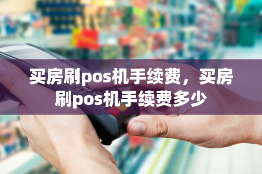 买房刷pos机手续费，买房刷pos机手续费多少