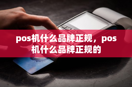 pos机什么品牌正规，pos机什么品牌正规的