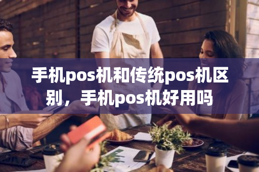 手机pos机和传统pos机区别，手机pos机好用吗