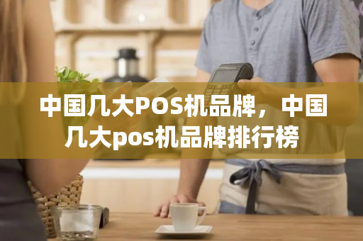 中国几大POS机品牌，中国几大pos机品牌排行榜