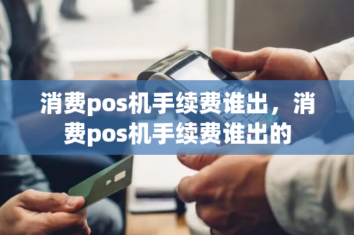 消费pos机手续费谁出，消费pos机手续费谁出的