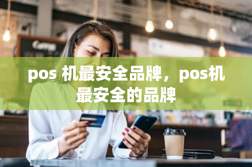 pos 机最安全品牌，pos机最安全的品牌