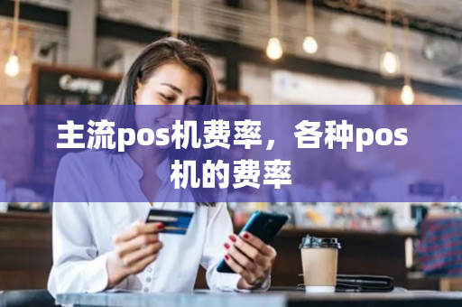 主流pos机费率，各种pos机的费率