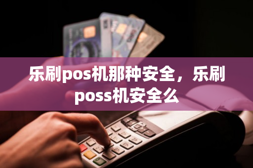 乐刷pos机那种安全，乐刷poss机安全么