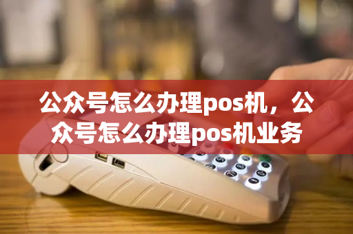 公众号怎么办理pos机，公众号怎么办理pos机业务