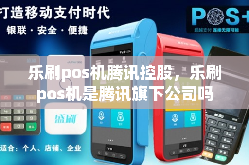 乐刷pos机腾讯控股，乐刷pos机是腾讯旗下公司吗